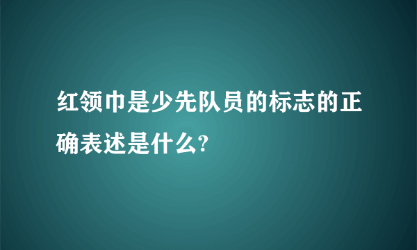 红领巾是少先队员的标志的正确表述是什么?