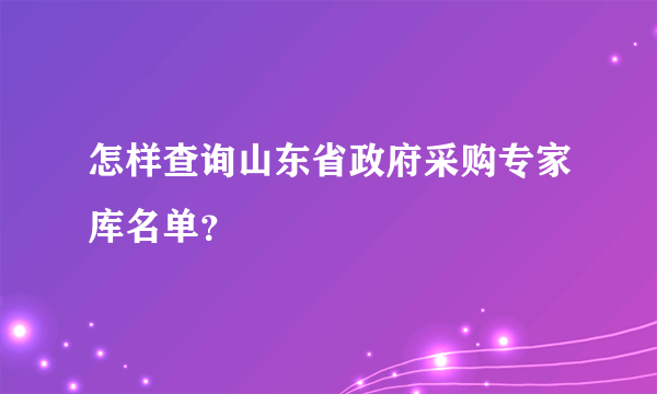 怎样查询山东省政府采购专家库名单？