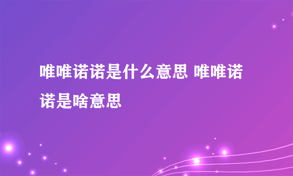唯唯诺诺是什么意思 唯唯诺诺是啥意思