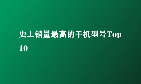 史上销量最高的手机型号Top10