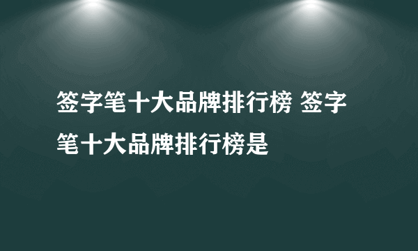 签字笔十大品牌排行榜 签字笔十大品牌排行榜是