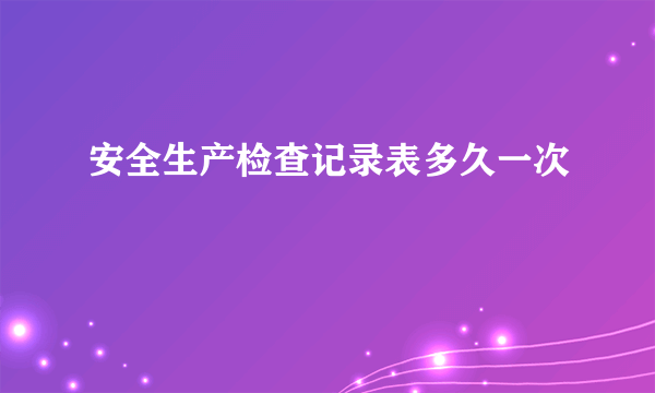 安全生产检查记录表多久一次