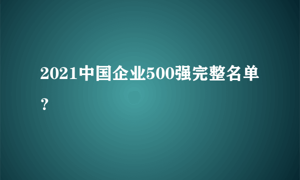 2021中国企业500强完整名单？