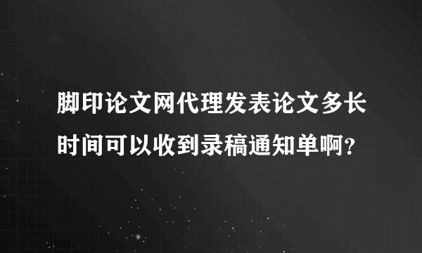 脚印论文网代理发表论文多长时间可以收到录稿通知单啊？