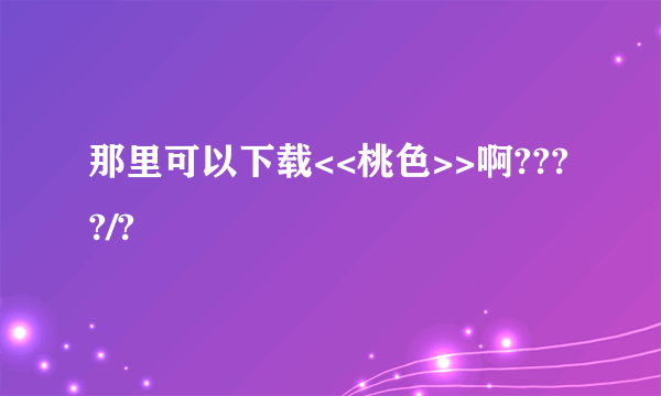 那里可以下载<<桃色>>啊????/?