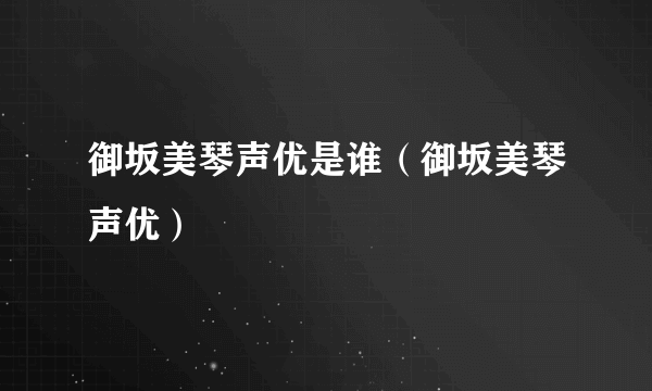 御坂美琴声优是谁（御坂美琴声优）
