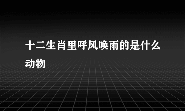 十二生肖里呼风唤雨的是什么动物