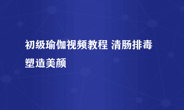 初级瑜伽视频教程 清肠排毒塑造美颜