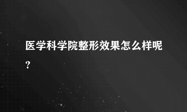 医学科学院整形效果怎么样呢？