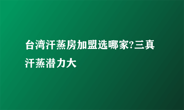 台湾汗蒸房加盟选哪家?三真汗蒸潜力大