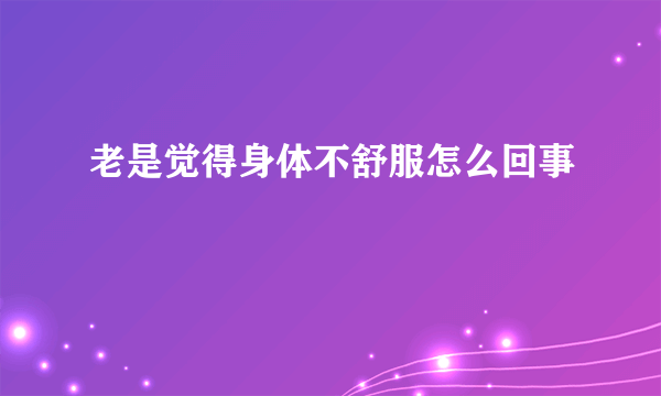 老是觉得身体不舒服怎么回事