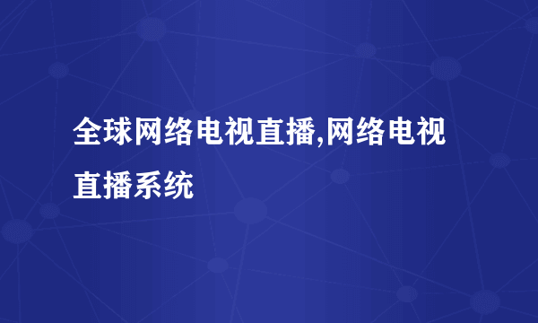 全球网络电视直播,网络电视直播系统