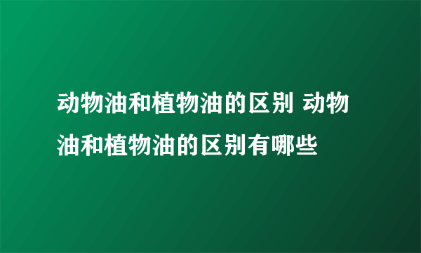 动物油和植物油的区别 动物油和植物油的区别有哪些