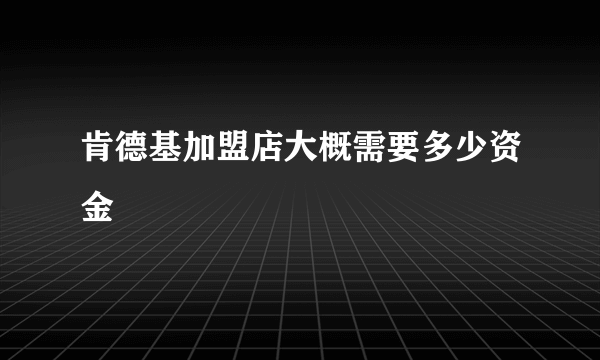 肯德基加盟店大概需要多少资金