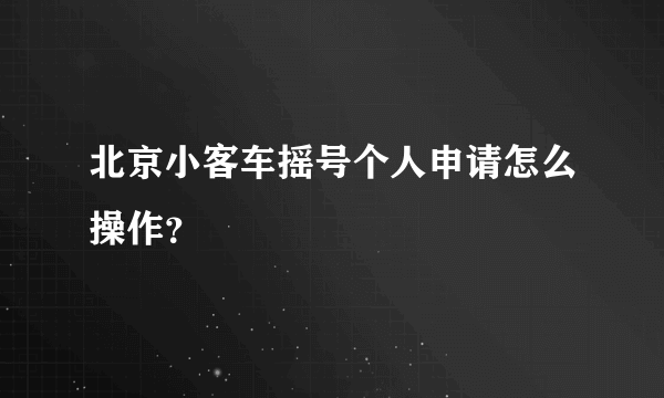北京小客车摇号个人申请怎么操作？