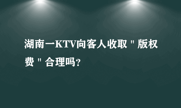 湖南一KTV向客人收取＂版权费＂合理吗？
