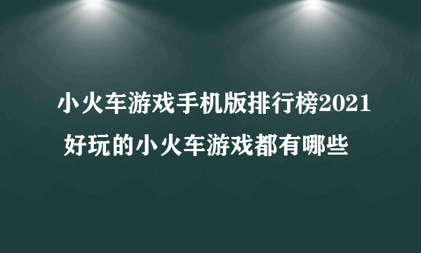 小火车游戏手机版排行榜2021 好玩的小火车游戏都有哪些