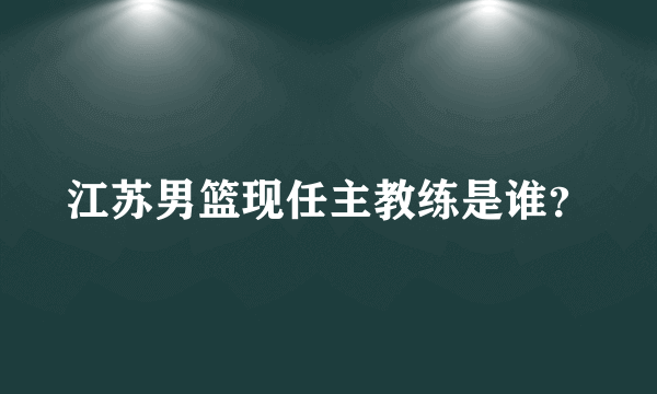 江苏男篮现任主教练是谁？