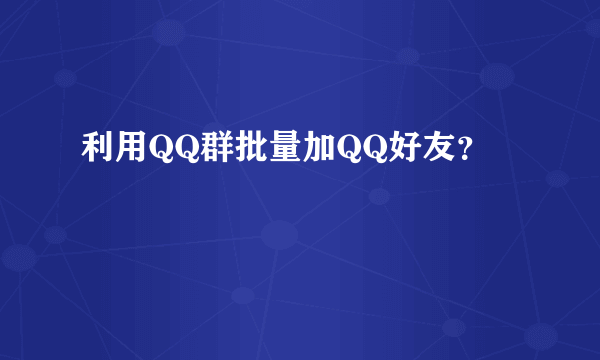 利用QQ群批量加QQ好友？