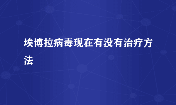 埃博拉病毒现在有没有治疗方法