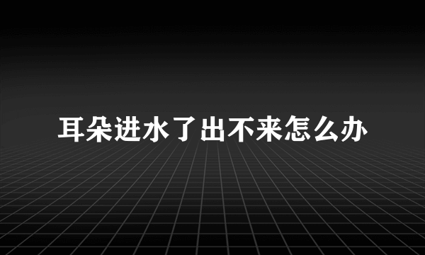 耳朵进水了出不来怎么办