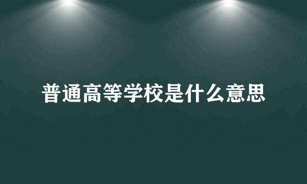 普通高等学校是什么意思