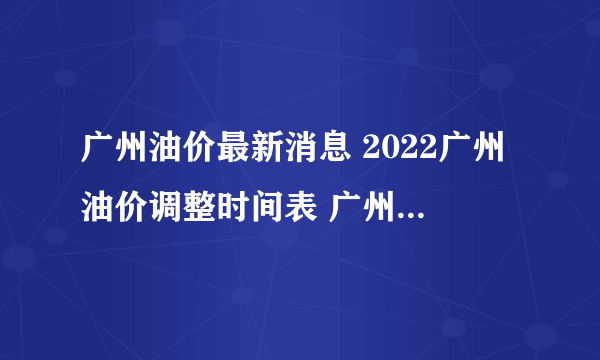 广州油价最新消息 2022广州油价调整时间表 广州油价查询