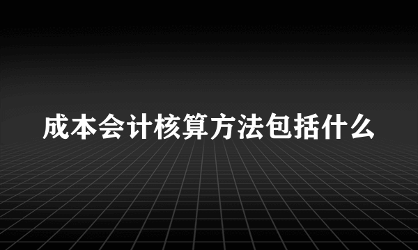 成本会计核算方法包括什么