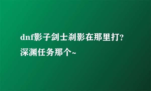 dnf影子剑士刹影在那里打？深渊任务那个~