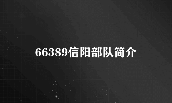 66389信阳部队简介