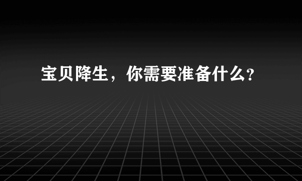 宝贝降生，你需要准备什么？