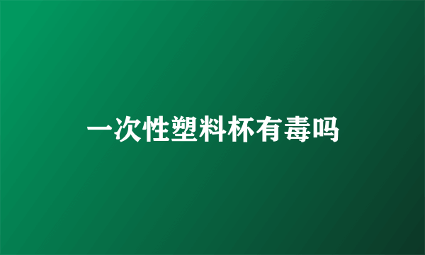 一次性塑料杯有毒吗