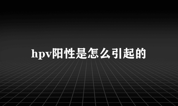 hpv阳性是怎么引起的