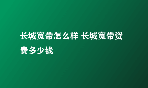 长城宽带怎么样 长城宽带资费多少钱