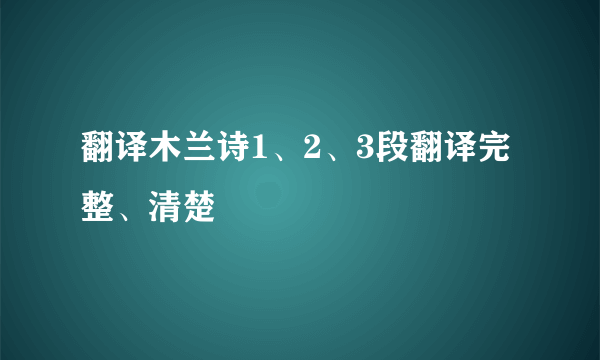 翻译木兰诗1、2、3段翻译完整、清楚