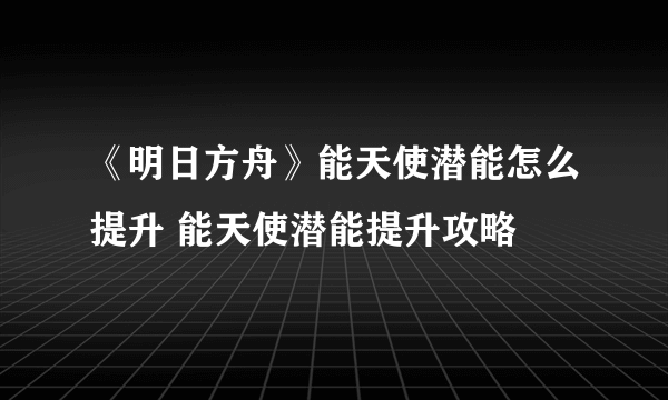 《明日方舟》能天使潜能怎么提升 能天使潜能提升攻略