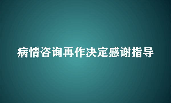 病情咨询再作决定感谢指导
