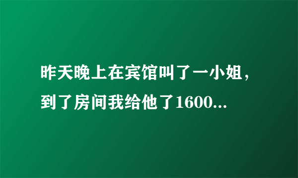 昨天晚上在宾馆叫了一小姐，到了房间我给他了1600她也没给我服务然后她又要5000说不给的话他们的人马上就叫警察上来然后我看到楼下来了警车我就跑了警察会不会找我