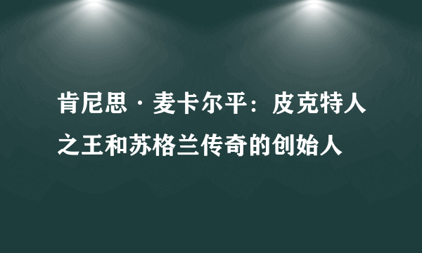 肯尼思·麦卡尔平：皮克特人之王和苏格兰传奇的创始人
