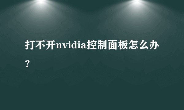 打不开nvidia控制面板怎么办？