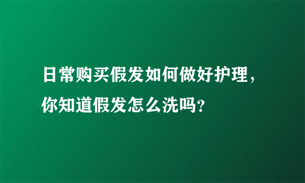 日常购买假发如何做好护理，你知道假发怎么洗吗？