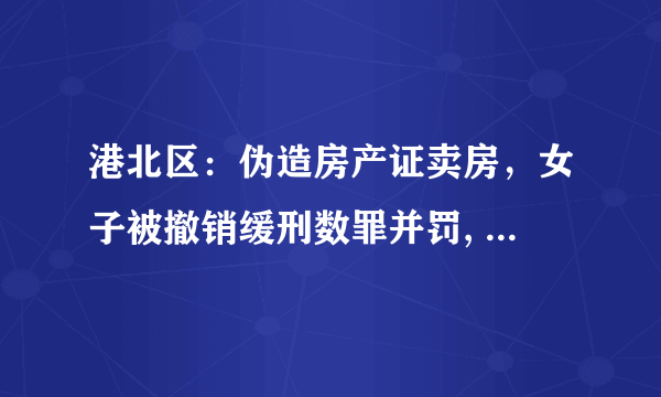 港北区：伪造房产证卖房，女子被撤销缓刑数罪并罚, 你怎么看？