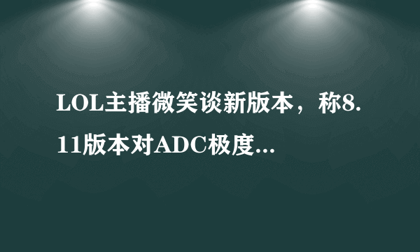 LOL主播微笑谈新版本，称8.11版本对ADC极度不公平，玩不好近战就只能熬着了，你怎么看待？