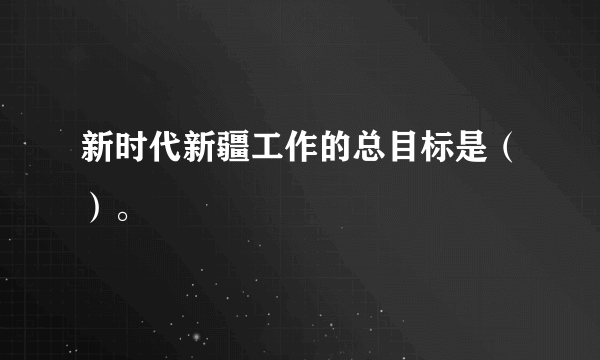 新时代新疆工作的总目标是（）。