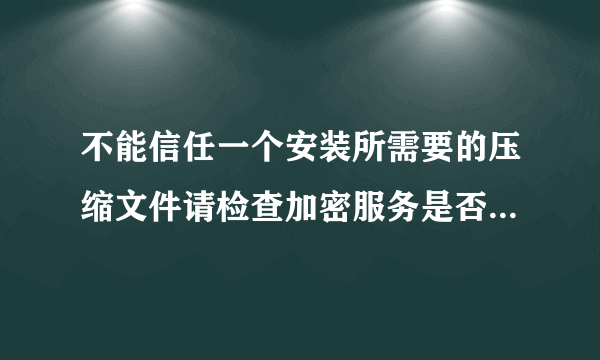 不能信任一个安装所需要的压缩文件请检查加密服务是否启用并且