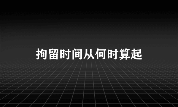 拘留时间从何时算起