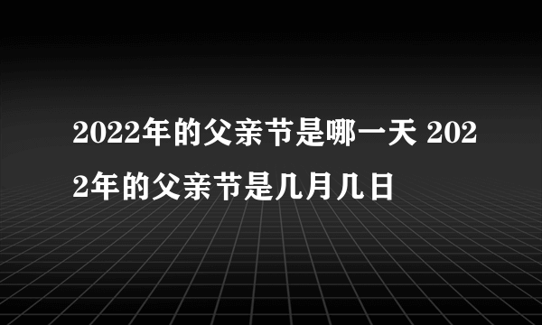 2022年的父亲节是哪一天 2022年的父亲节是几月几日