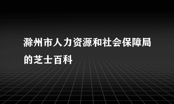 滁州市人力资源和社会保障局的芝士百科