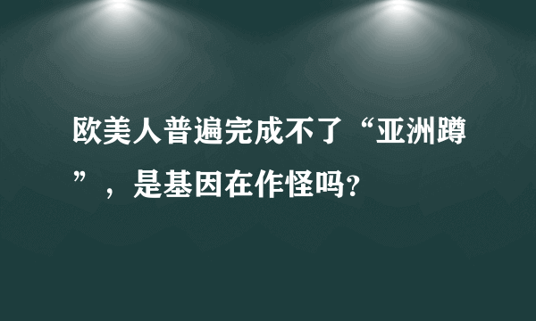 欧美人普遍完成不了“亚洲蹲”，是基因在作怪吗？