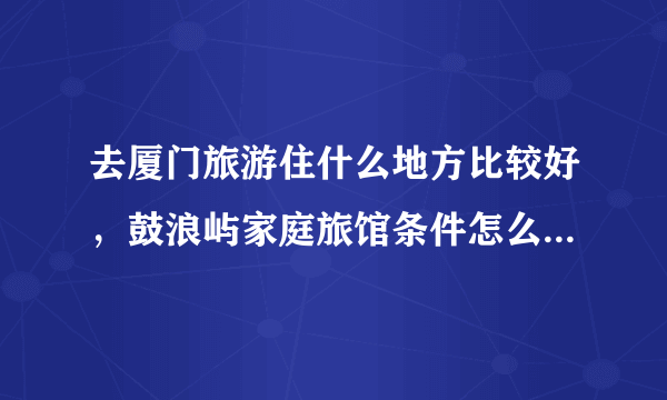 去厦门旅游住什么地方比较好，鼓浪屿家庭旅馆条件怎么样？？？